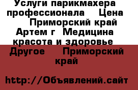 Услуги парикмахера- профессионала. › Цена ­ 1 - Приморский край, Артем г. Медицина, красота и здоровье » Другое   . Приморский край